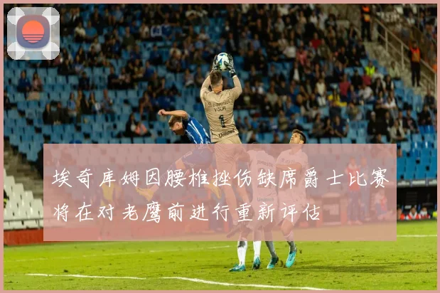 埃奇库姆因腰椎挫伤缺席爵士比赛将在对老鹰前进行重新评估