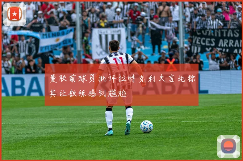 曼联前球员批评拉特克利夫言论称其让教练感到尴尬