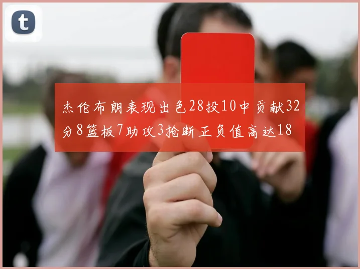 杰伦布朗表现出色28投10中贡献32分8篮板7助攻3抢断正负值高达18