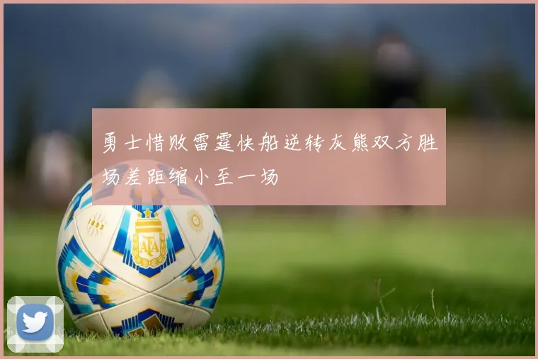 勇士惜败雷霆快船逆转灰熊双方胜场差距缩小至一场