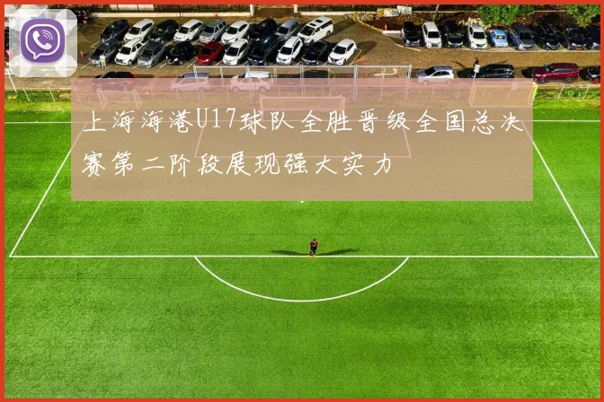 上海海港U17球队全胜晋级全国总决赛第二阶段展现强大实力