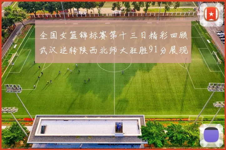 全国女篮锦标赛第十三日精彩回顾武汉逆转陕西北师大狂胜91分展现实力