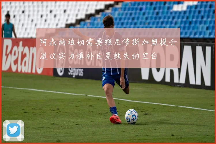 阿森纳迫切需要维尼修斯加盟提升进攻实力填补巨星缺失的空白