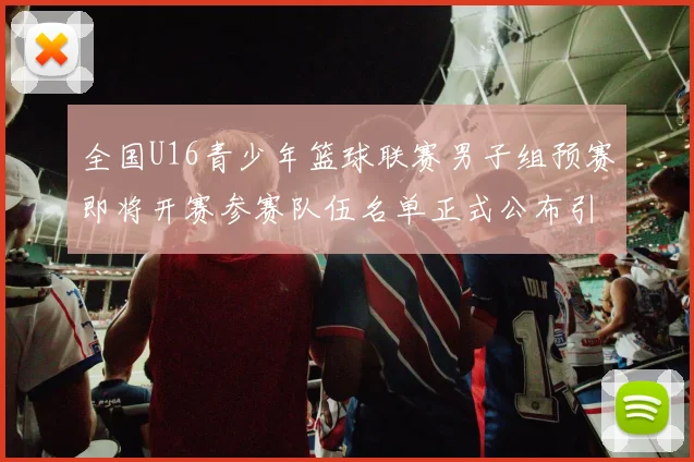 全国U16青少年篮球联赛男子组预赛即将开赛参赛队伍名单正式公布引发关注