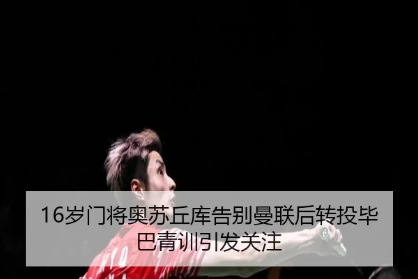 16岁门将奥苏丘库告别曼联后转投毕巴青训引发关注