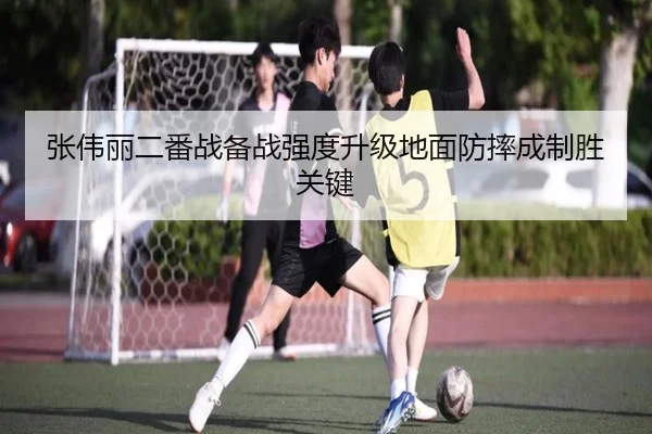 张伟丽二番战备战强度升级地面防摔成制胜关键