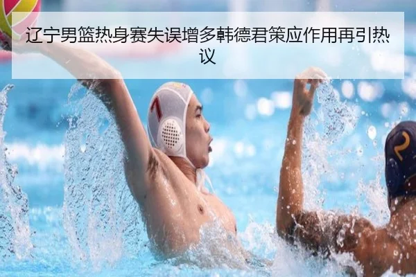辽宁男篮热身赛失误增多韩德君策应作用再引热议