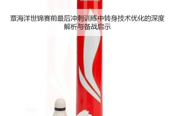 覃海洋世锦赛前最后冲刺训练中转身技术优化的深度解析与备战启示