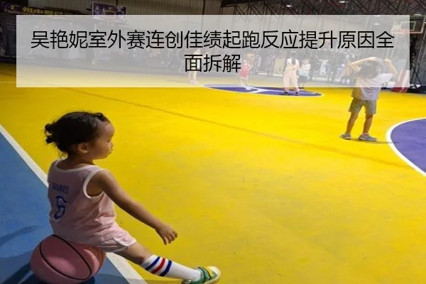 吴艳妮室外赛连创佳绩起跑反应提升原因全面拆解