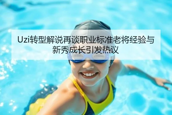 Uzi转型解说再谈职业标准老将经验与新秀成长引发热议