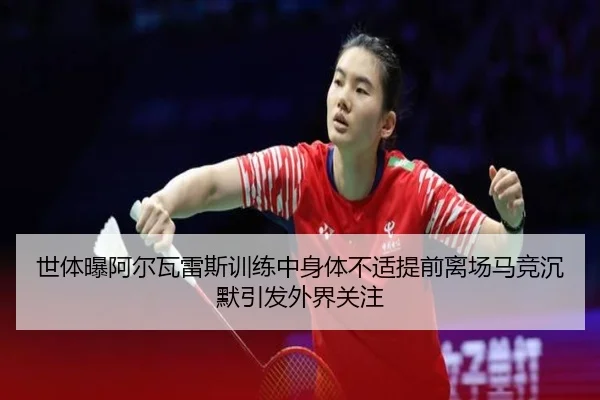 世体曝阿尔瓦雷斯训练中身体不适提前离场马竞沉默引发外界关注